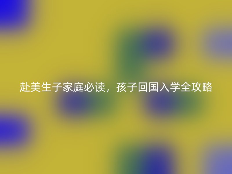 赴美生子家庭必读，孩子回国入学全攻略