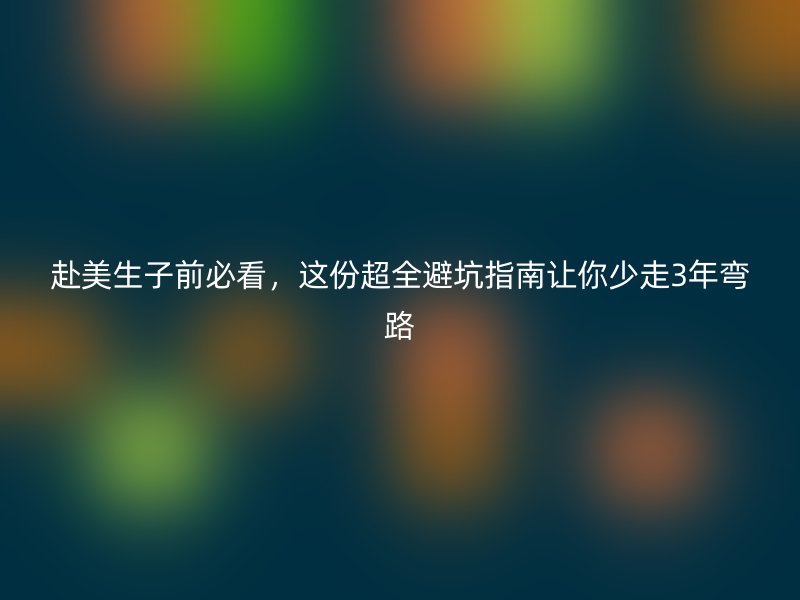 赴美生子前必看，这份超全避坑指南让你少走3年弯路