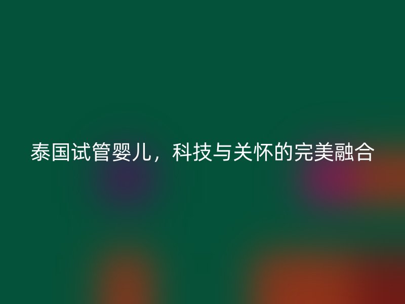 泰国试管婴儿，科技与关怀的完美融合