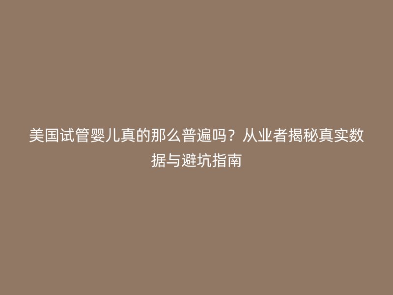 美国试管婴儿真的那么普遍吗？从业者揭秘真实数据与避坑指南