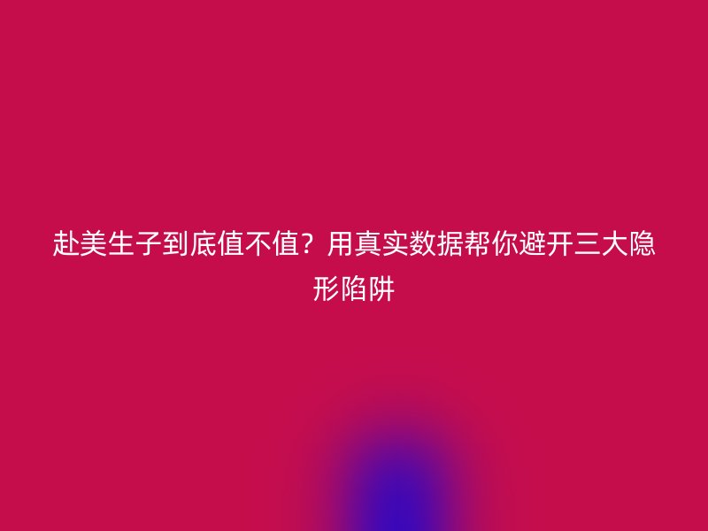 赴美生子到底值不值？用真实数据帮你避开三大隐形陷阱