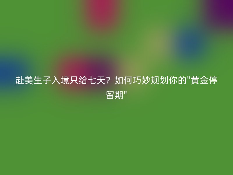 赴美生子入境只给七天？如何巧妙规划你的