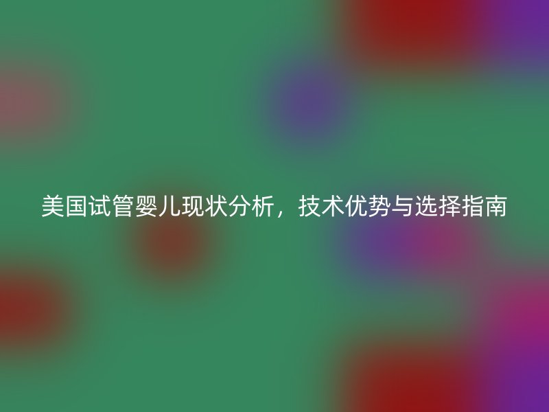 美国试管婴儿现状分析，技术优势与选择指南
