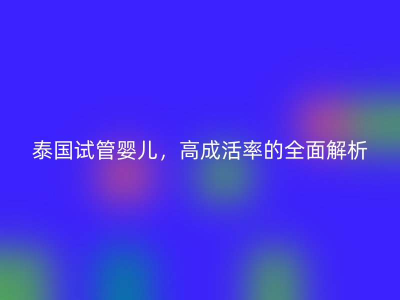 泰国试管婴儿，高成活率的全面解析