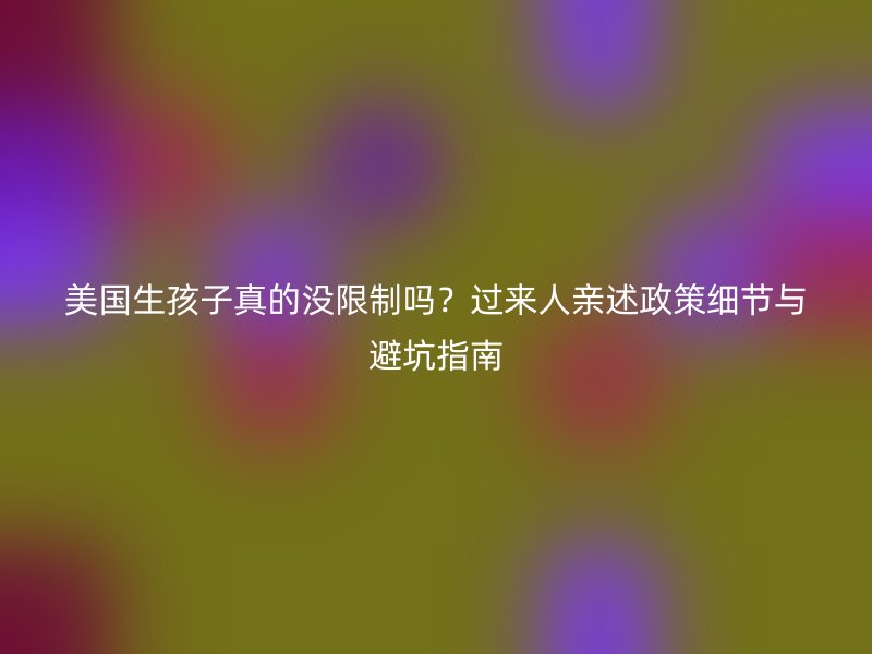 美国生孩子真的没限制吗？过来人亲述政策细节与避坑指南