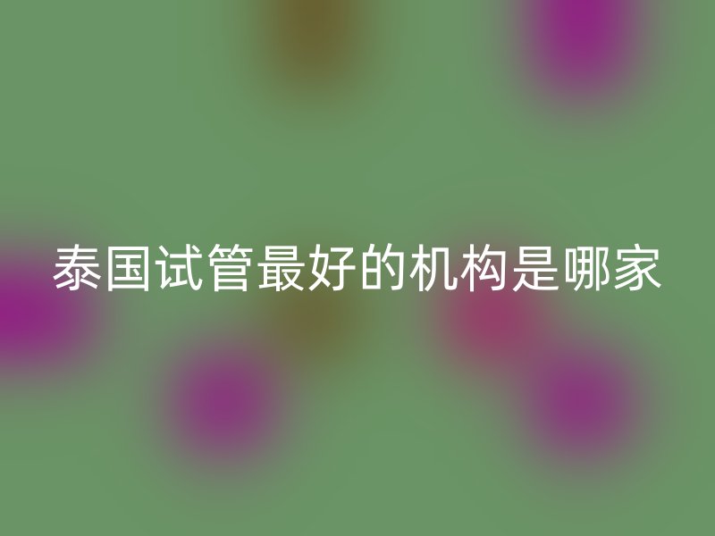泰国试管最好的机构是哪家