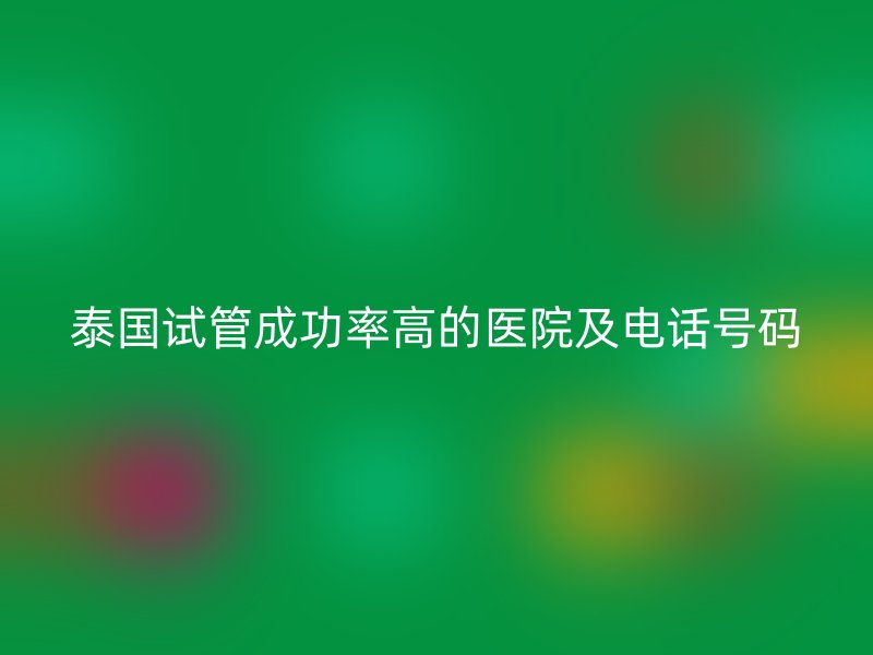 泰国试管成功率高的医院及电话号码