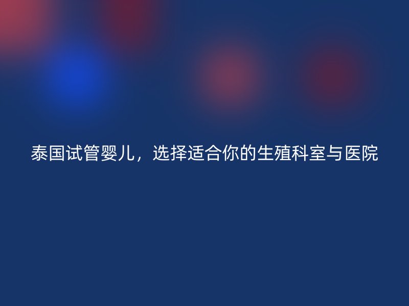 泰国试管婴儿，选择适合你的生殖科室与医院