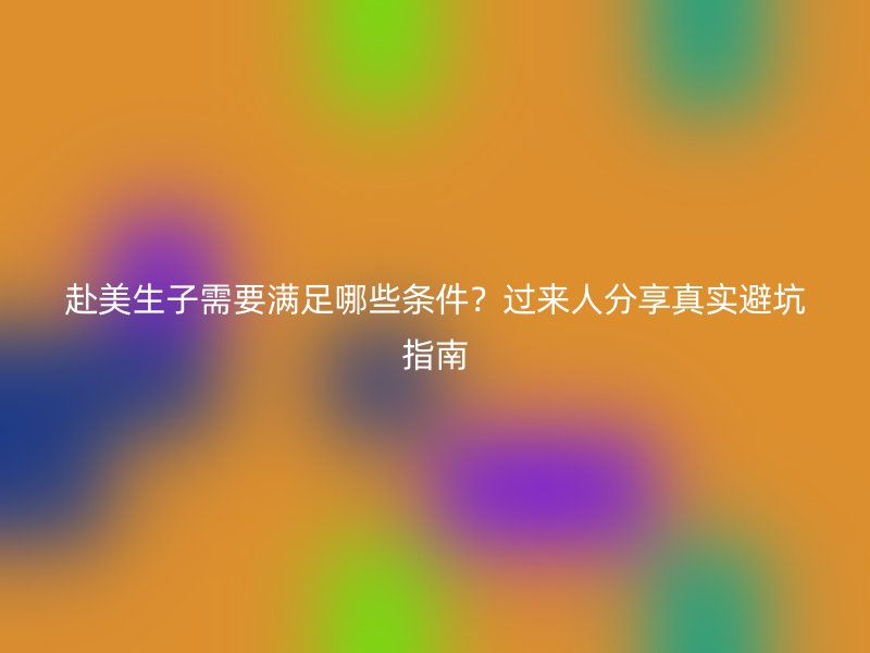 赴美生子需要满足哪些条件？过来人分享真实避坑指南