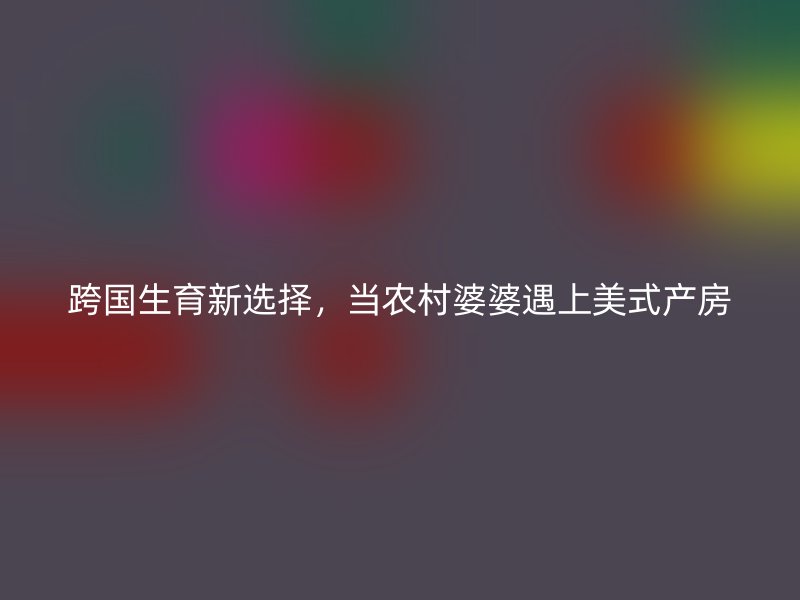 跨国生育新选择，当农村婆婆遇上美式产房