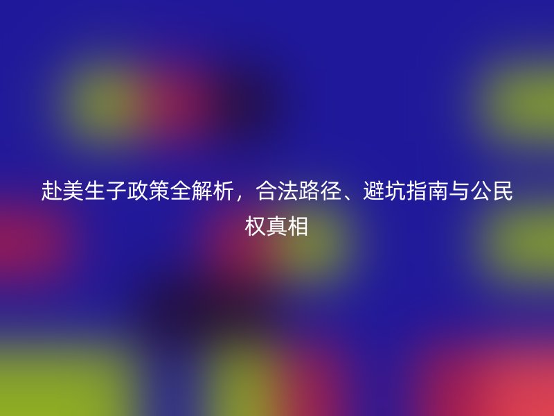 赴美生子政策全解析，合法路径、避坑指南与公民权真相