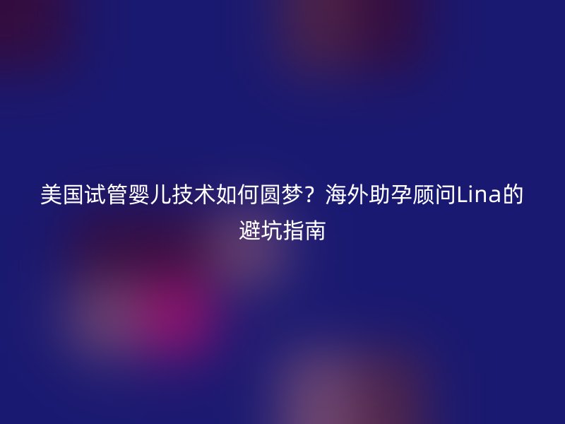 美国试管婴儿技术如何圆梦？海外助孕顾问Lina的避坑指南