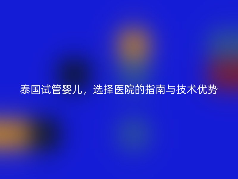 泰国试管婴儿，选择医院的指南与技术优势
