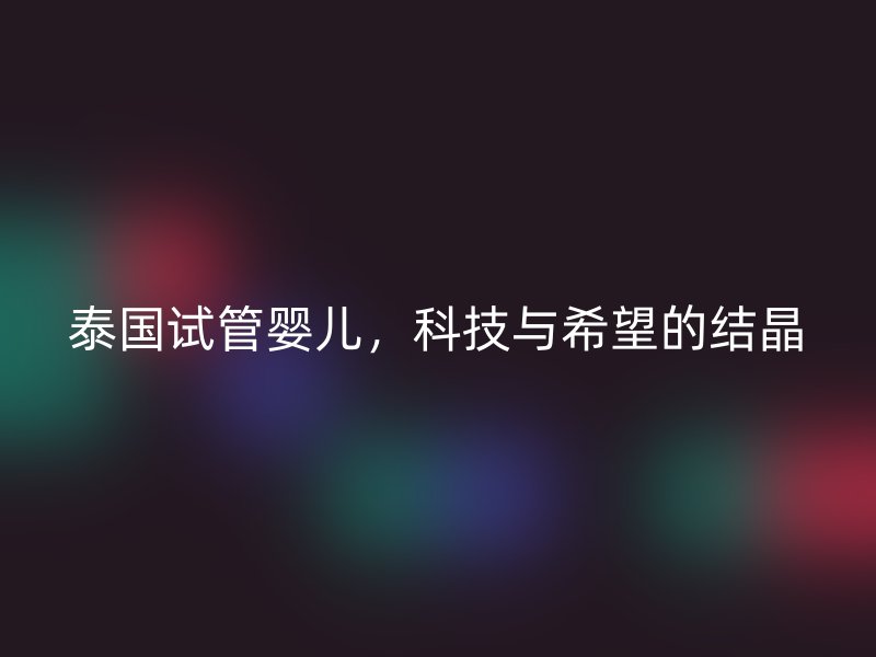 泰国试管婴儿，科技与希望的结晶