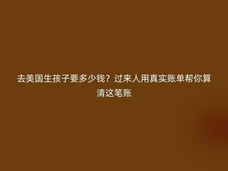去美国生孩子要多少钱？过来人用真实账单帮你算清这笔账