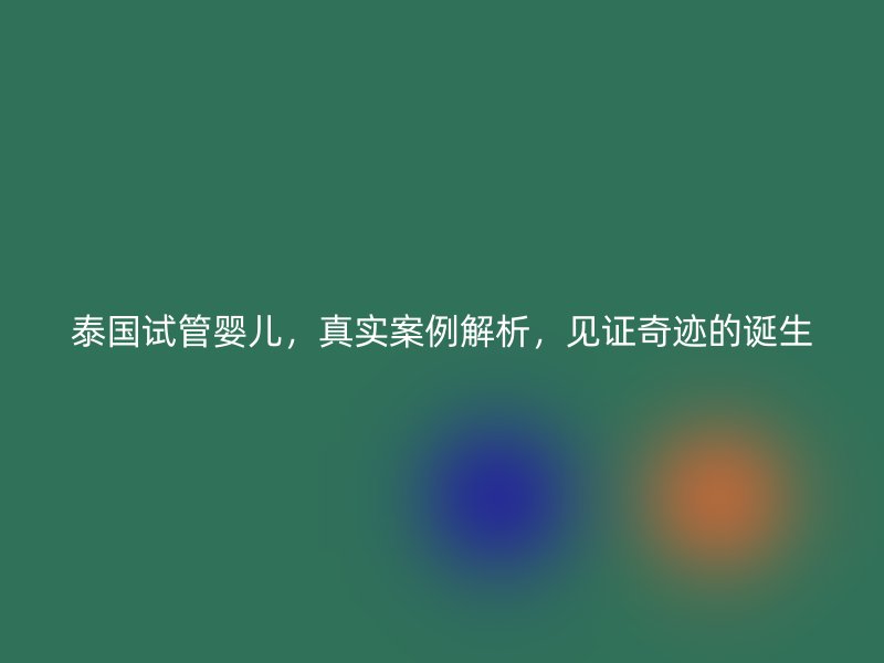 泰国试管婴儿，真实案例解析，见证奇迹的诞生