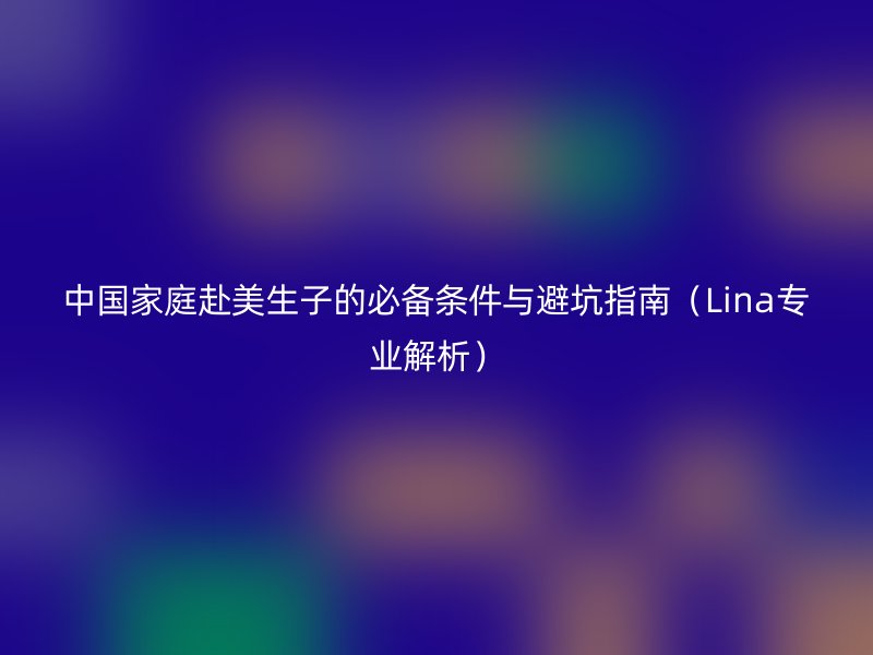 中国家庭赴美生子的必备条件与避坑指南（Lina专业解析）