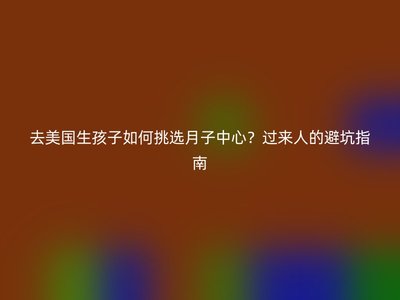 去美国生孩子如何挑选月子中心？过来人的避坑指南