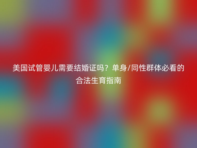 美国试管婴儿需要结婚证吗？单身/同性群体必看的合法生育指南