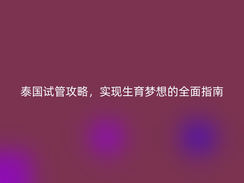 泰国试管攻略，实现生育梦想的全面指南