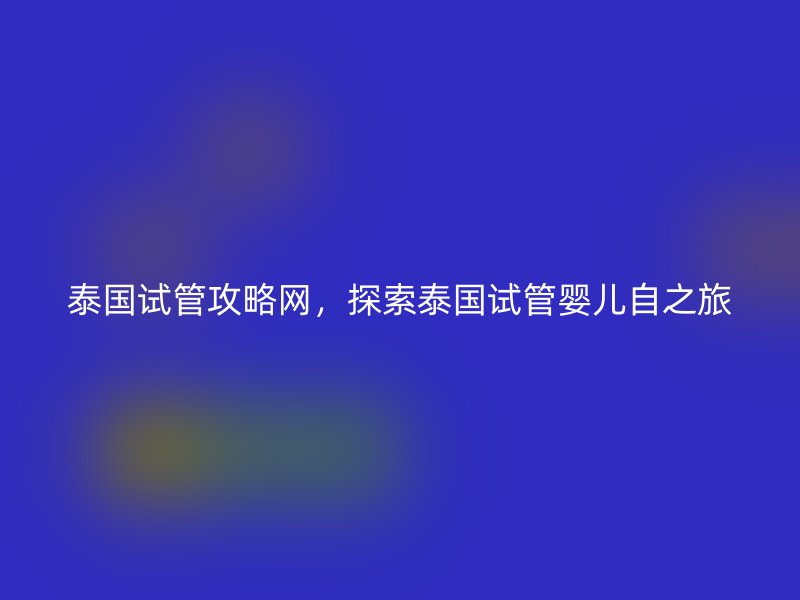泰国试管攻略网，探索泰国试管婴儿自之旅