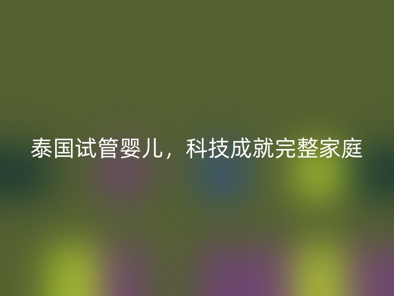 泰国试管婴儿，科技成就完整家庭