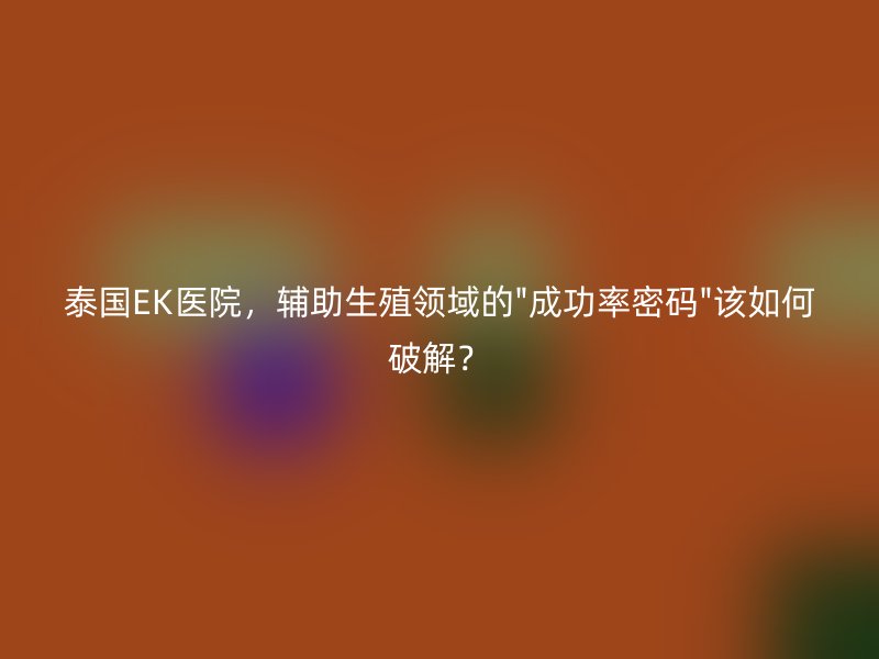 泰国EK医院，辅助生殖领域的