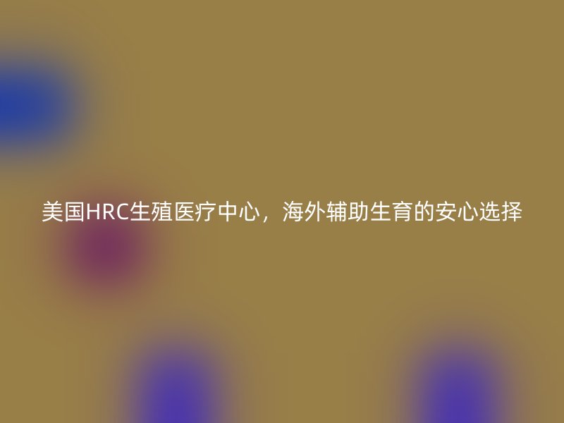 美国HRC生殖医疗中心，海外辅助生育的安心选择