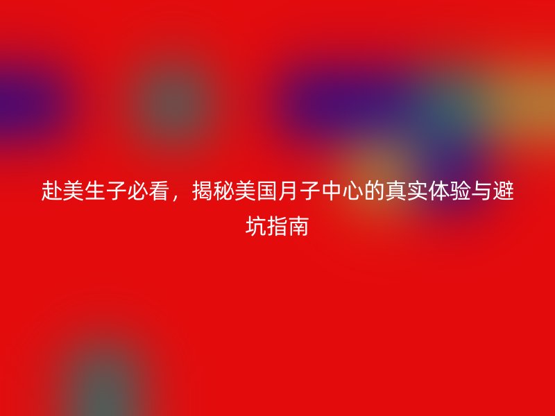 赴美生子必看，揭秘美国月子中心的真实体验与避坑指南