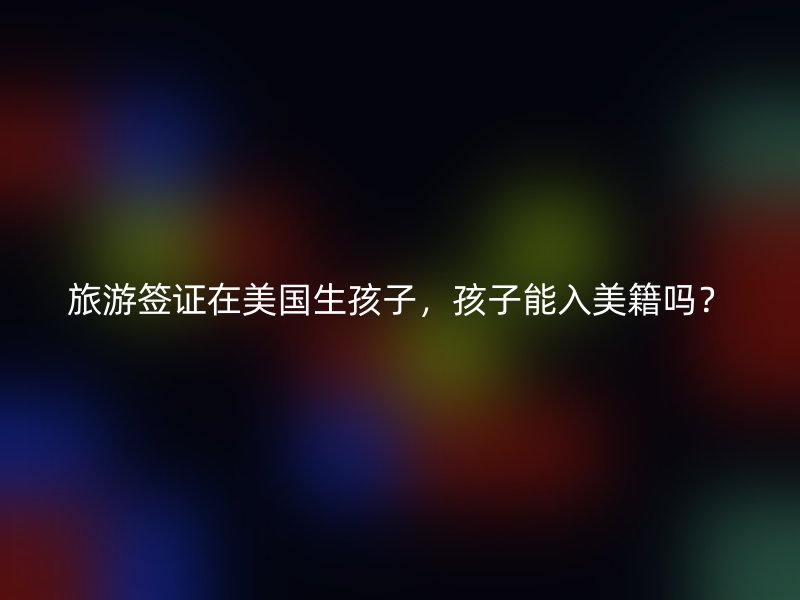 旅游签证在美国生孩子，孩子能入美籍吗？