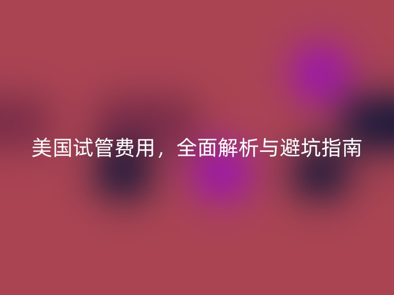 美国试管费用,全面解析与避坑指南