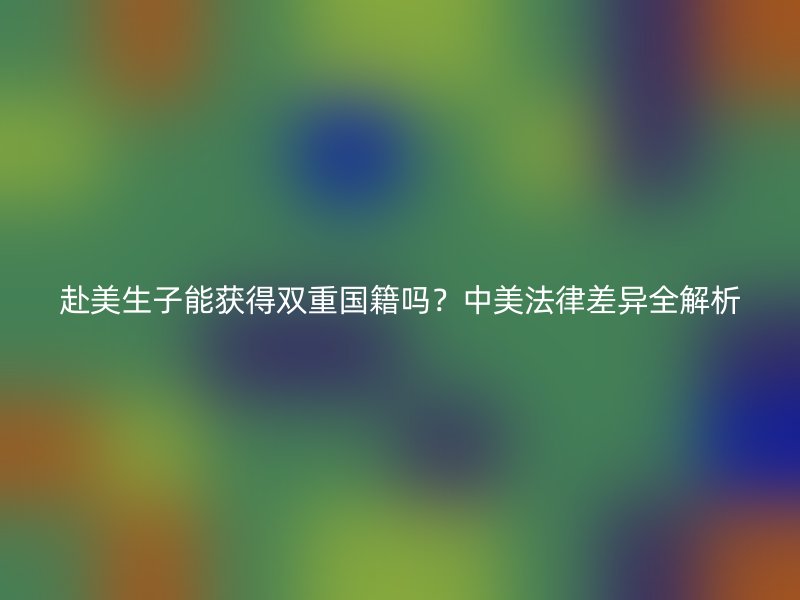 赴美生子能获得双重国籍吗？中美法律差异全解析
