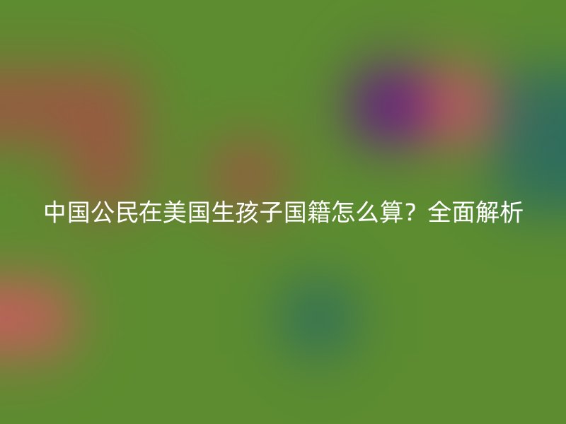 中国公民在美国生孩子国籍怎么算？全面解析