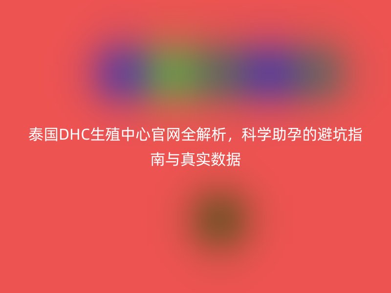 泰国DHC生殖中心官网全解析，科学助孕的避坑指南与真实数据