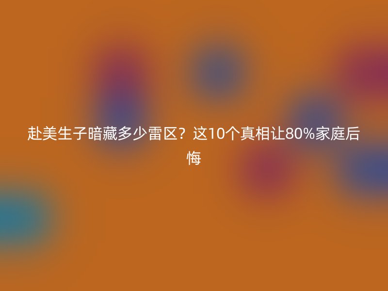 赴美生子暗藏多少雷区？这10个真相让80%家庭后悔