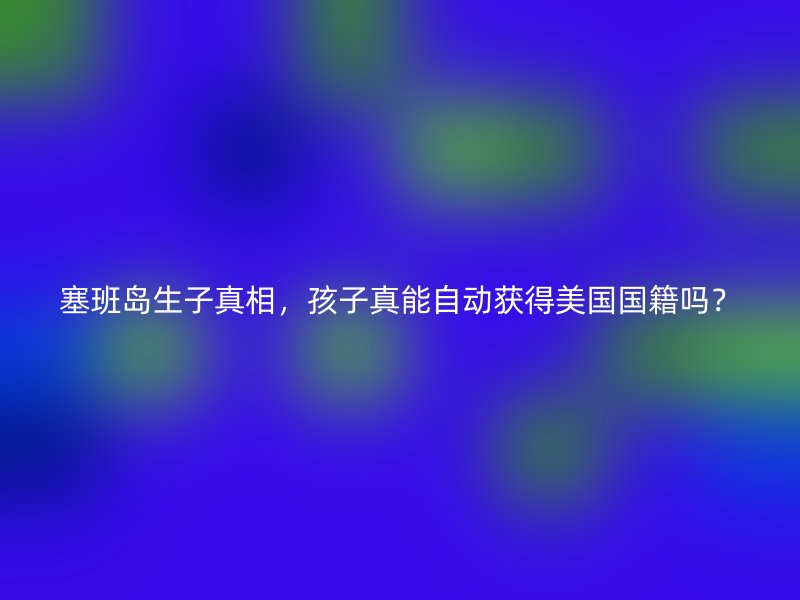 塞班岛生子真相，孩子真能自动获得美国国籍吗？