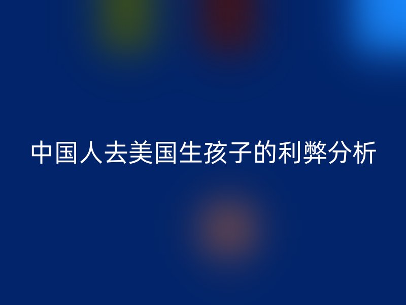 中国人去美国生孩子的利弊分析