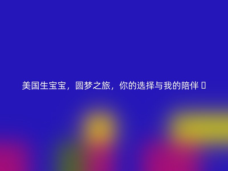美国生宝宝，圆梦之旅，你的选择与我的陪伴 
