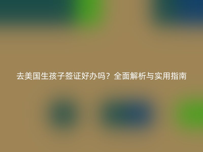 去美国生孩子签证好办吗？全面解析与实用指南