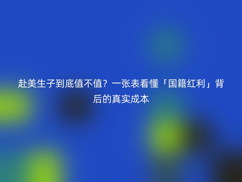赴美生子到底值不值？一张表看懂「国籍红利」背后的真实成本