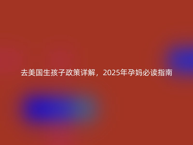 去美国生孩子政策详解，2025年孕妈必读指南