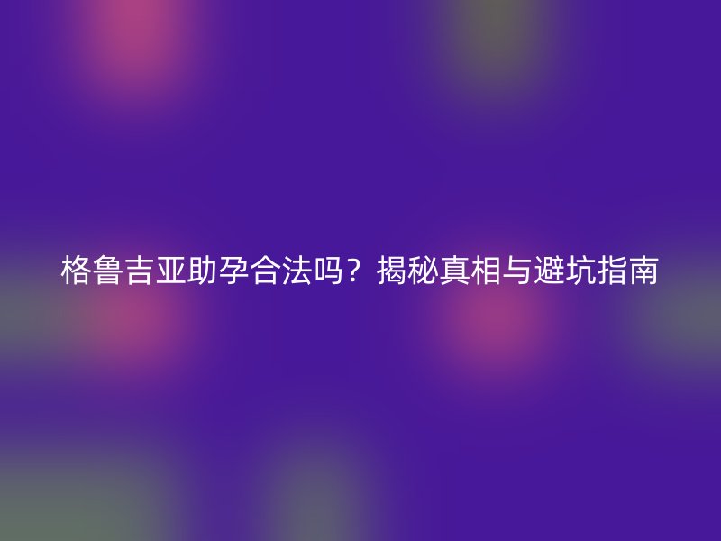 格鲁吉亚助孕合法吗?揭秘真相与避坑指南