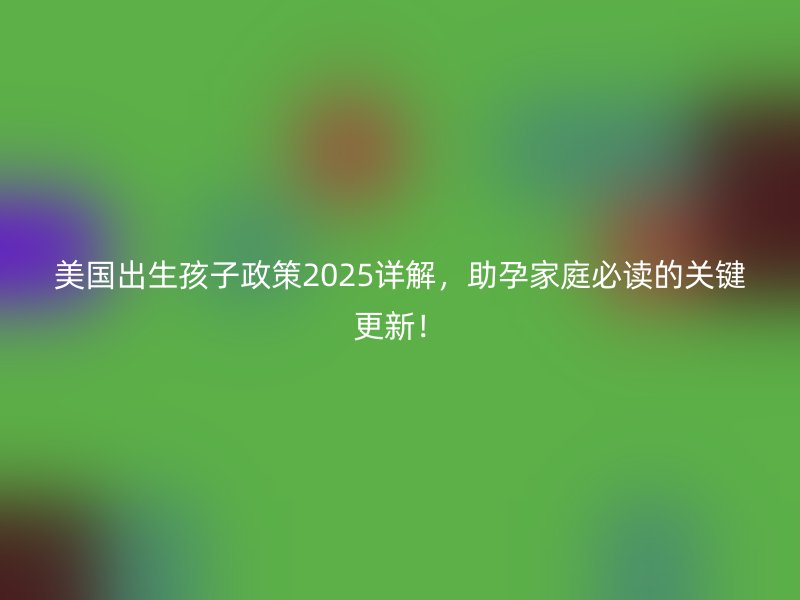 美国出生孩子政策2025详解，助孕家庭必读的关键更新！