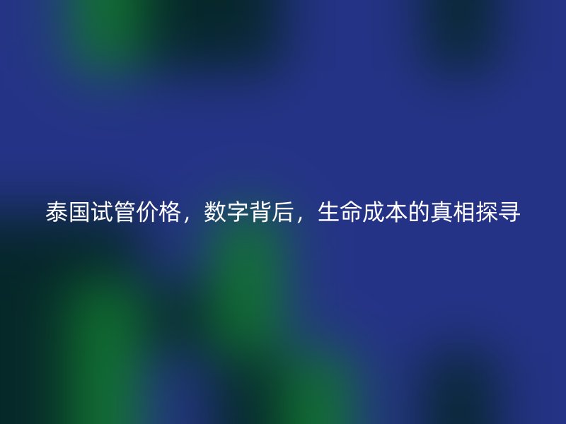 泰国试管价格,数字背后,生命成本的真相探寻