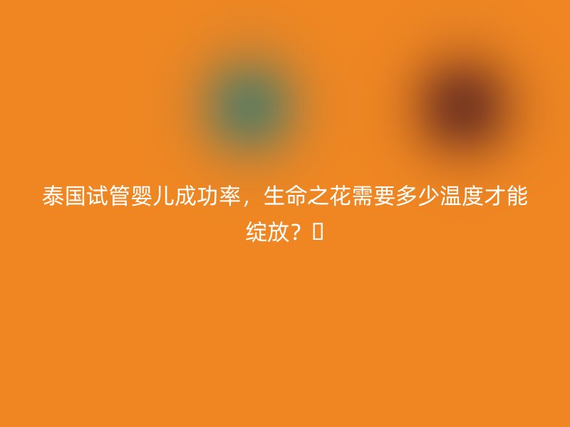 泰国试管婴儿成功率,生命之花需要多少温度才能绽放?