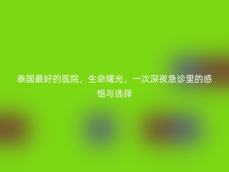 泰国最好的医院，生命曙光，一次深夜急诊里的感悟与选择