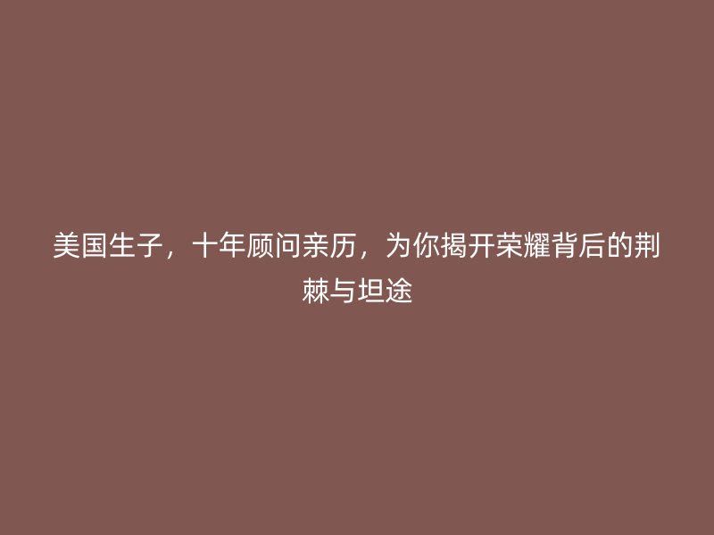 美国生子,十年顾问亲历,为你揭开荣耀背后的荆棘与坦途