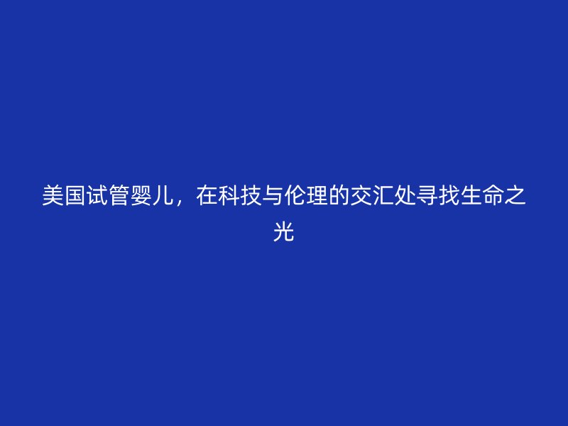 美国试管婴儿,在科技与伦理的交汇处寻找生命之光