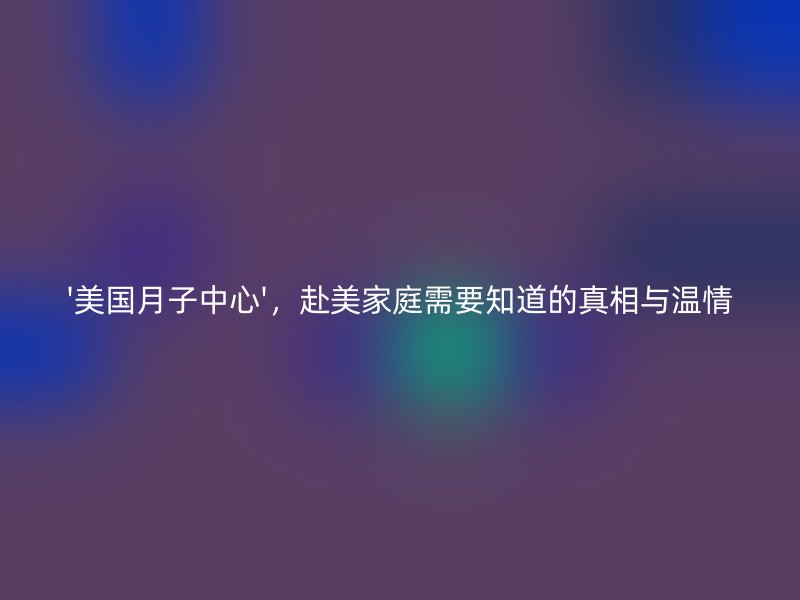 '美国月子中心',赴美家庭需要知道的真相与温情