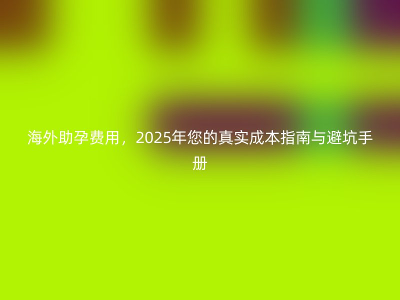 海外助孕费用,2025年您的真实成本指南与避坑手册